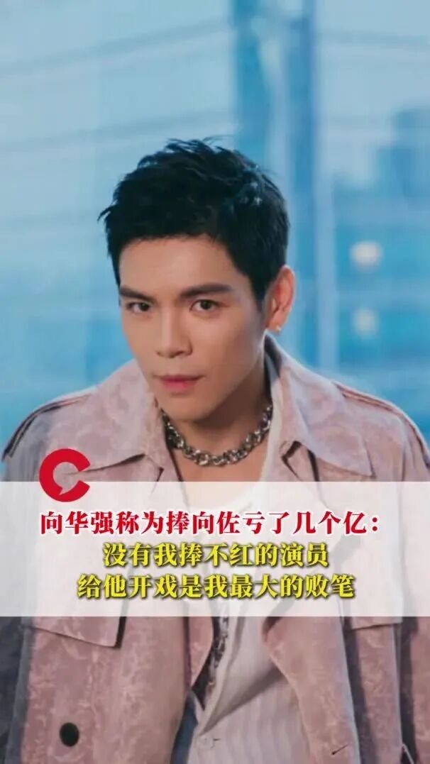 向华强称为捧向佐亏了几个亿：没有我捧不红的演员，给他开戏是我最大的败笔，十年后他却成了我骄傲